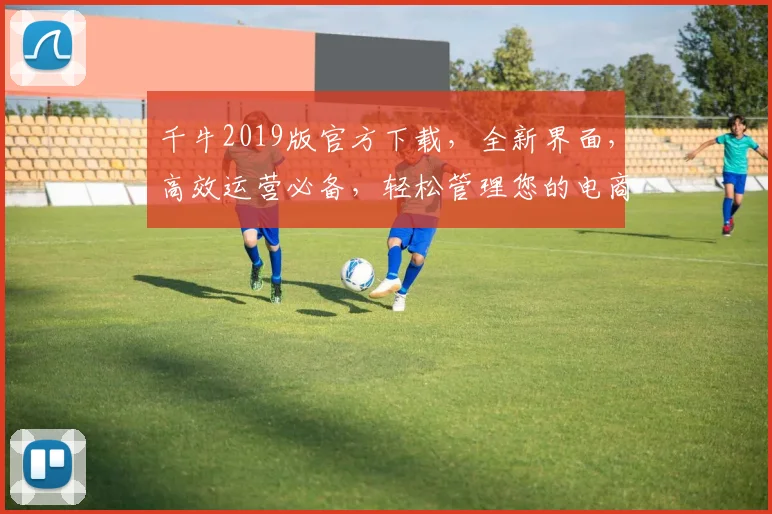千牛2019版官方下载，全新界面，高效运营必备，轻松管理您的电商生意