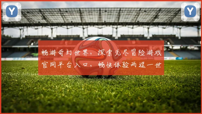 畅游奇幻世界，探索无尽冒险游戏官网平台入口，畅快体验两逗一世界