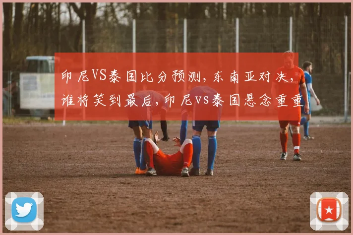 印尼VS泰国比分预测,东南亚对决,谁将笑到最后,印尼vs泰国悬念重重,一触即发。