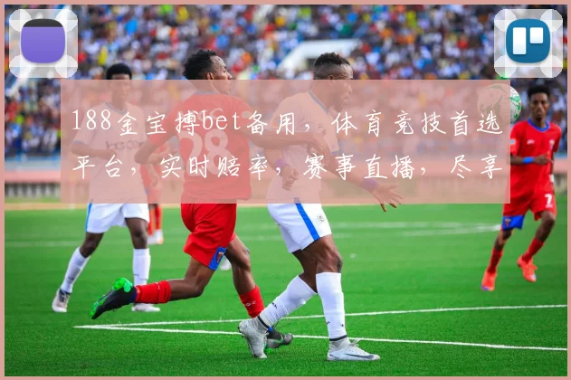 188金宝搏bet备用，体育竞技首选平台，实时赔率，赛事直播，尽享体育盛宴，刺激无限