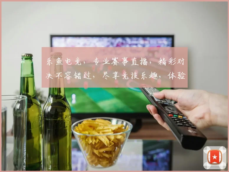 乐鱼电竞，专业赛事直播，精彩对决不容错过，尽享竞技乐趣，体验刺激狂欢