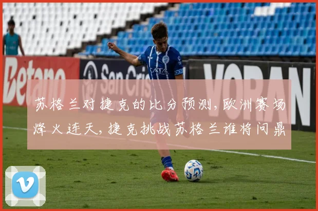 苏格兰对捷克的比分预测,欧洲赛场烽火连天,捷克挑战苏格兰谁将问鼎