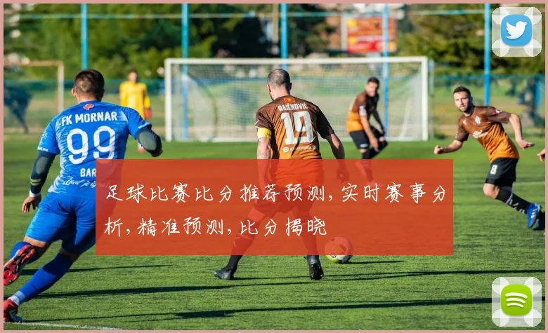足球比赛比分推荐预测,实时赛事分析,精准预测,比分揭晓