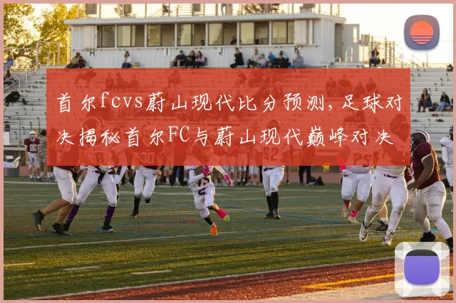 首尔fcvs蔚山现代比分预测,足球对决揭秘首尔FC与蔚山现代巅峰对决悬念